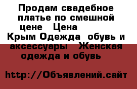 Продам свадебное платье по смешной цене › Цена ­ 9 000 - Крым Одежда, обувь и аксессуары » Женская одежда и обувь   